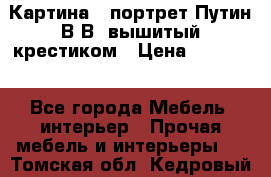 Картина - портрет Путин В.В. вышитый крестиком › Цена ­ 15 000 - Все города Мебель, интерьер » Прочая мебель и интерьеры   . Томская обл.,Кедровый г.